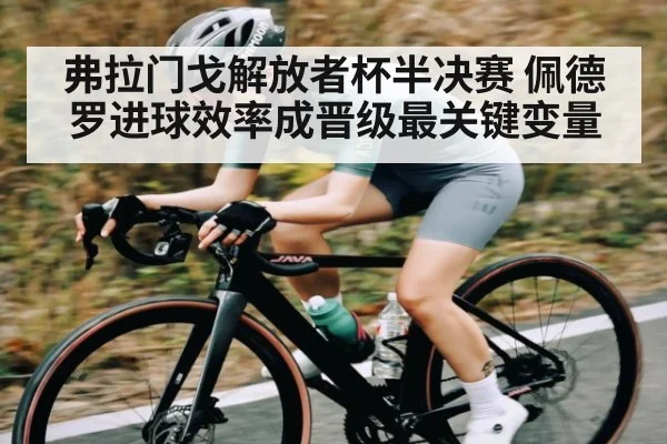 弗拉门戈解放者杯半决赛 佩德罗进球效率成晋级最关键变量（kaiyun）